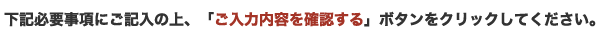 下記必要事項にご記入の上、「ご入力内容を確認する」ボタンをクリックしてください。