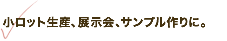 小ロット生産、展示会、サンプル作りに。