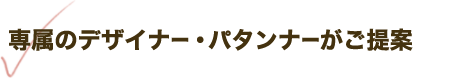 専属のデザイナー・パタンナーがご提案